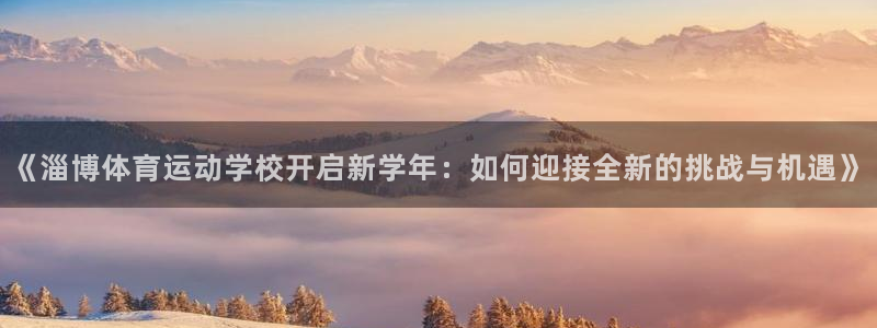 64体育：《淄博体育运动学校开启新学年：如何迎接全新的挑战与机遇》
